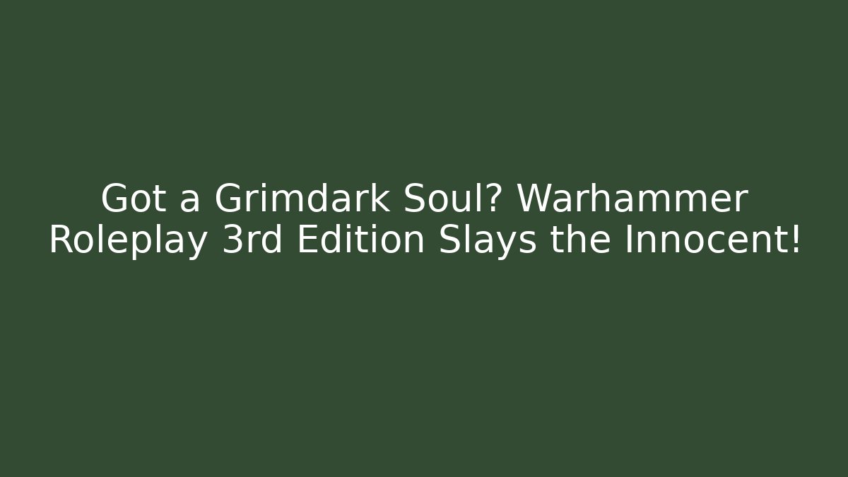 Got a Grimdark Soul? Warhammer Roleplay 3rd Edition Slays the Innocent!
