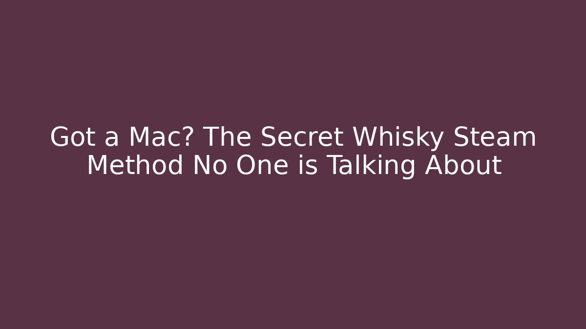 Got a Mac? The Secret Whisky Steam Method No One is Talking About
