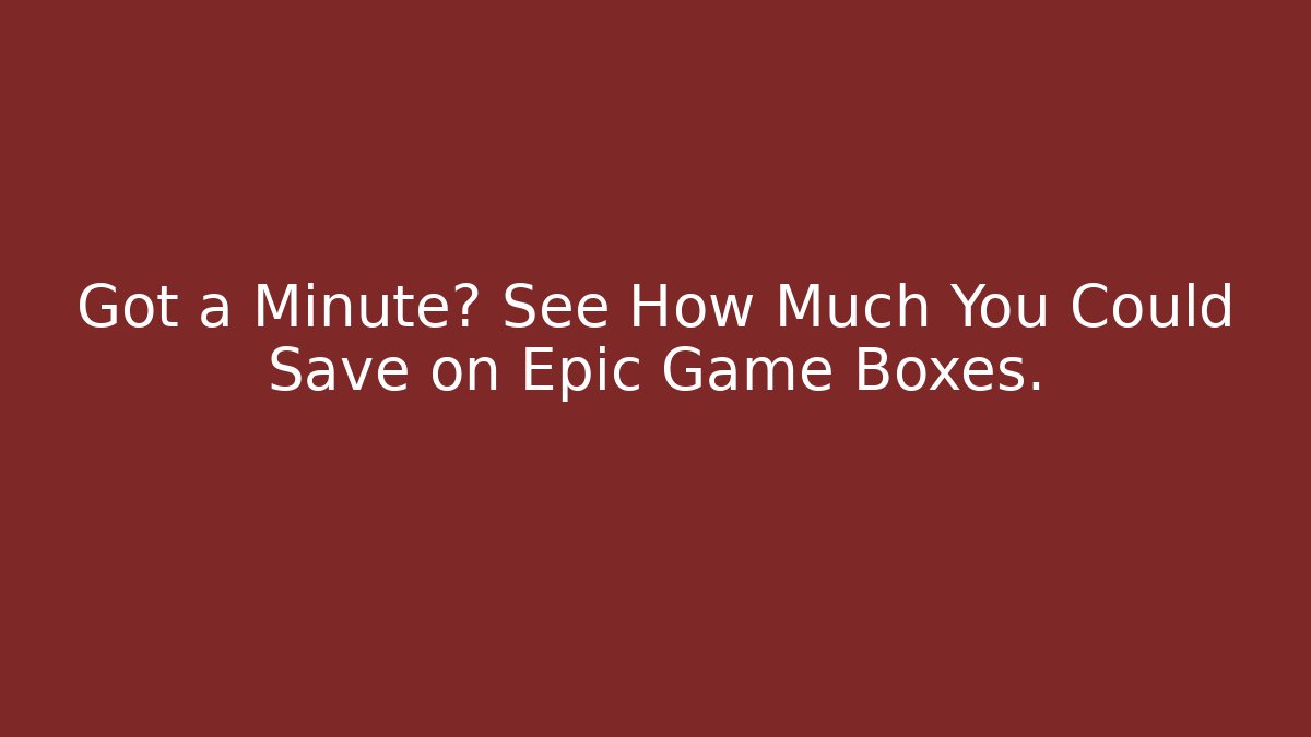 Got a Minute? See How Much You Could Save on Epic Game Boxes.