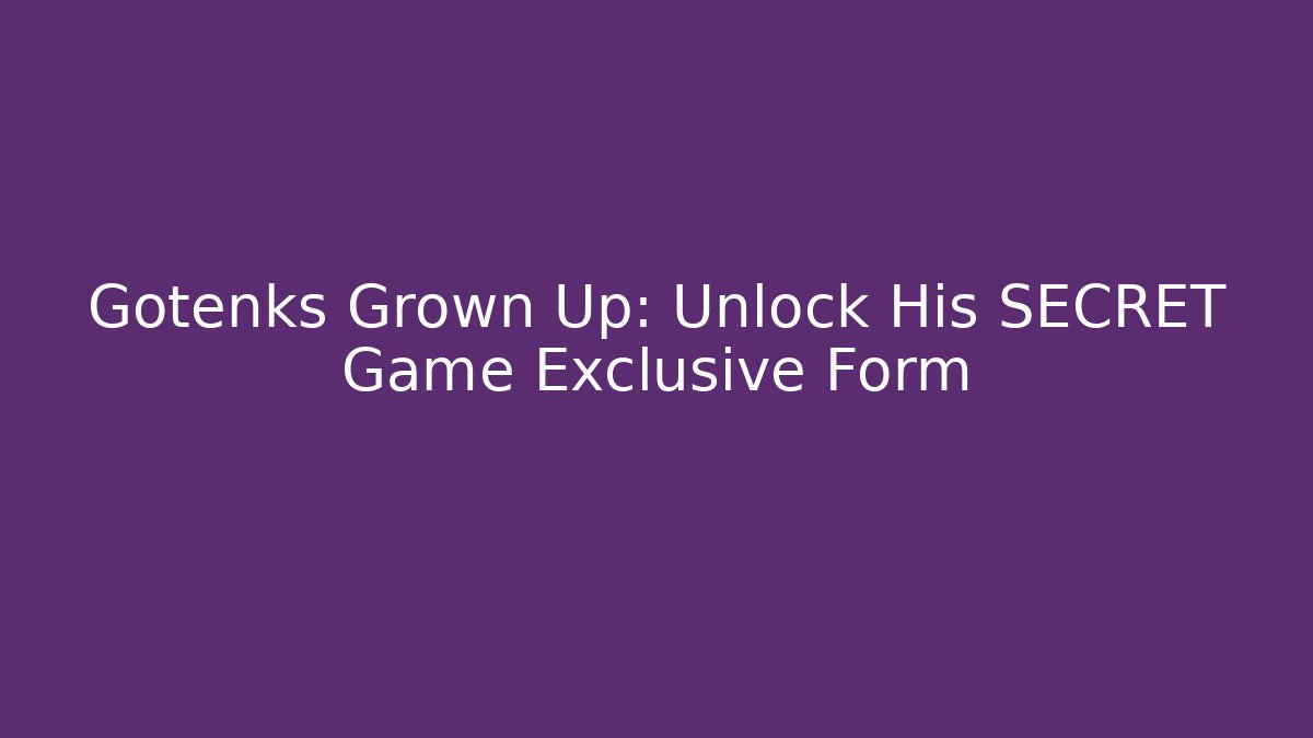 Gotenks Grown Up: Unlock His SECRET Game Exclusive Form