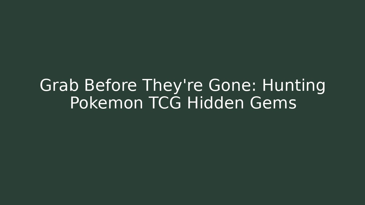 Grab Before They’re Gone: Hunting Pokémon TCG Hidden Gems