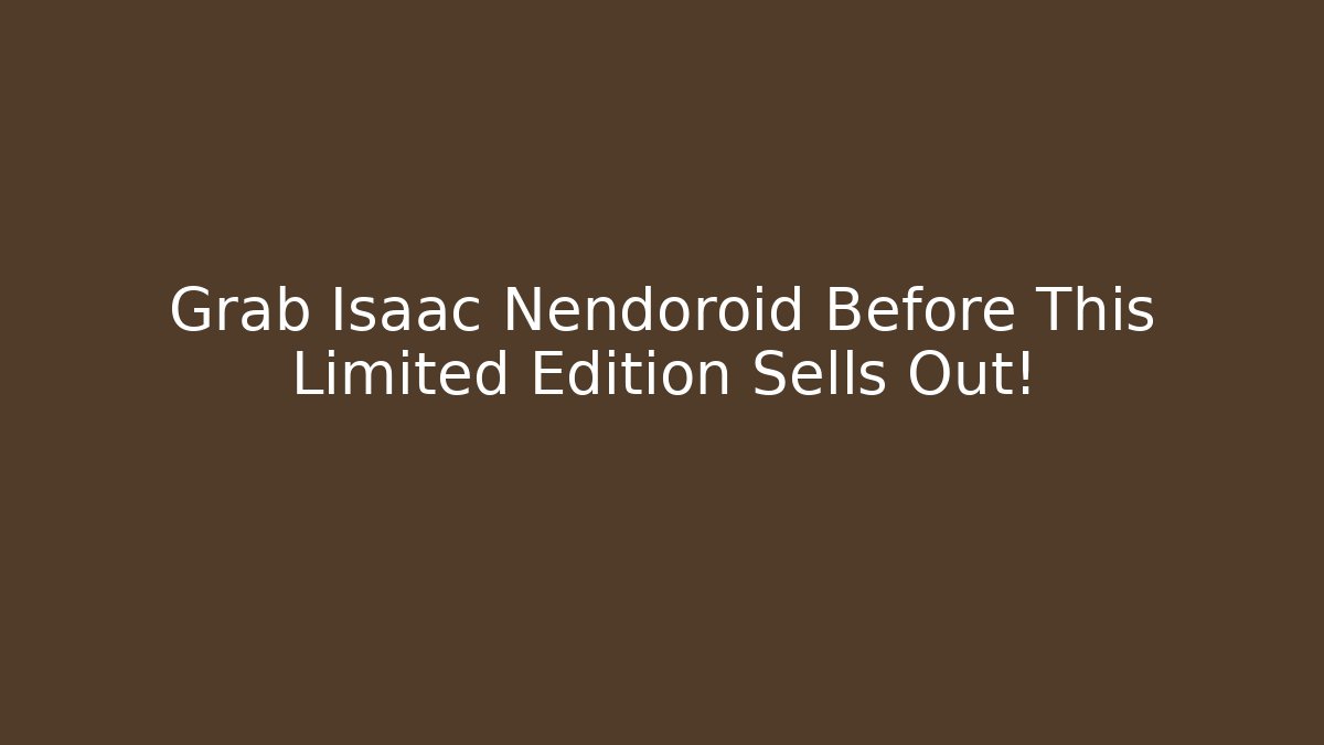 Grab Isaac Nendoroid Before This Limited Edition Sells Out!