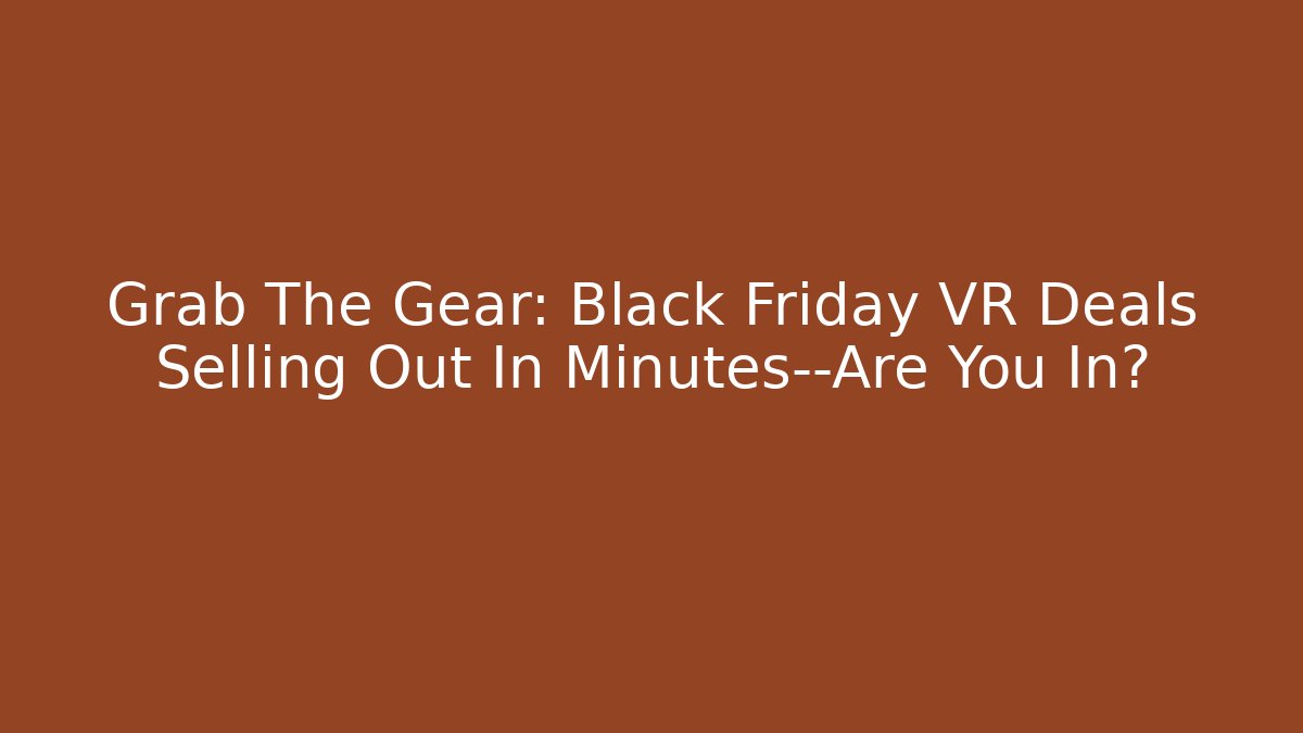 Grab The Gear: Black Friday VR Deals Selling Out In Minutes—Are You In?