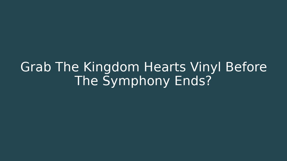 Grab The Kingdom Hearts Vinyl Before The Symphony Ends?
