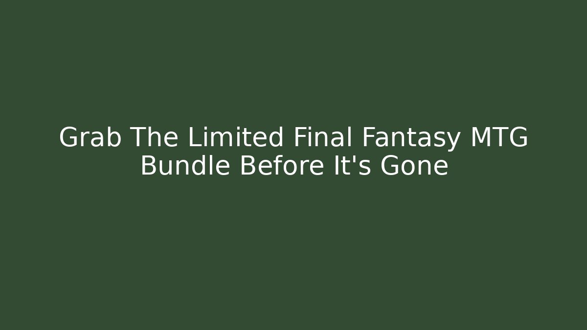 Grab The Limited Final Fantasy MTG Bundle Before It’s Gone