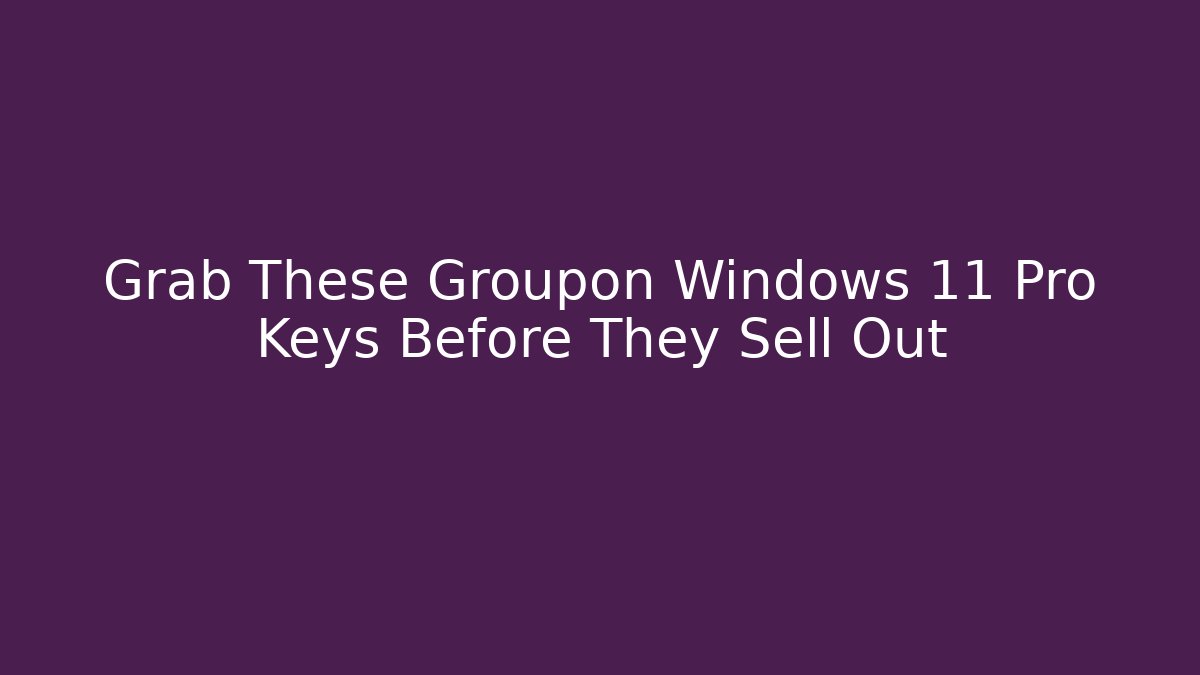 Grab These Groupon Windows 11 Pro Keys Before They Sell Out