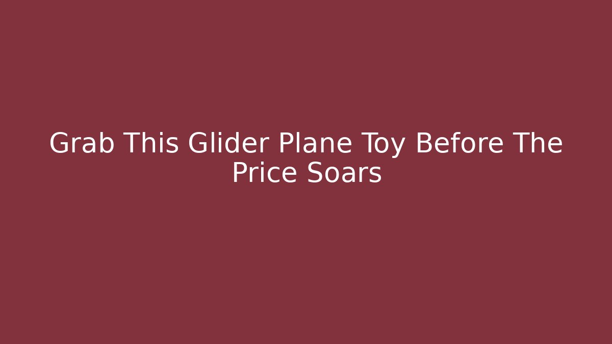 Grab This Glider Plane Toy Before The Price Soars