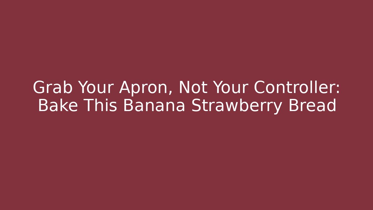 Grab Your Apron, Not Your Controller: Bake This Banana Strawberry Bread