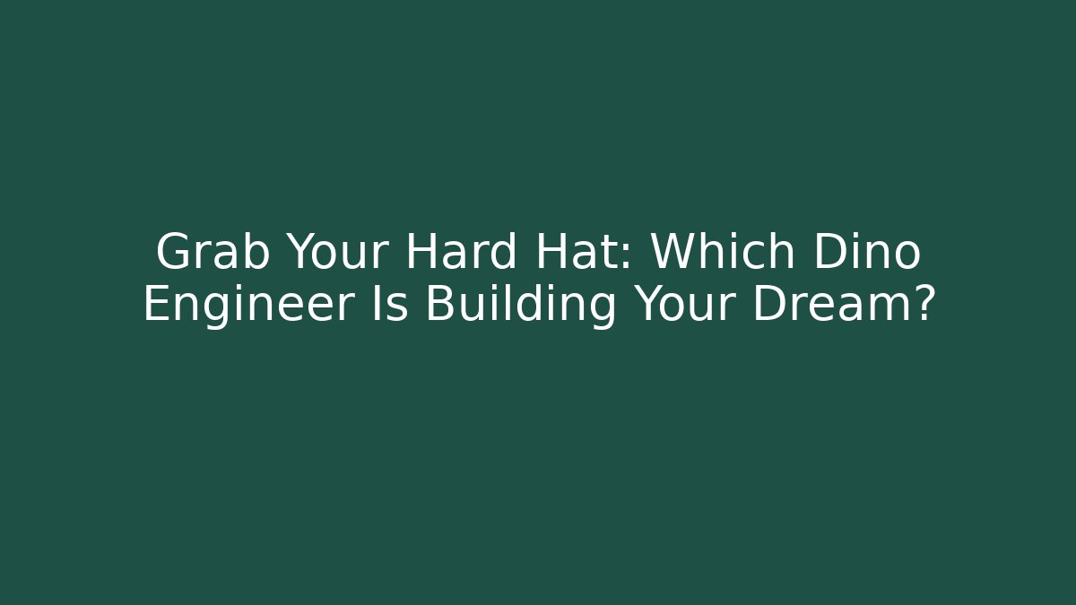 Grab Your Hard Hat: Which Dino Engineer Is Building Your Dream?