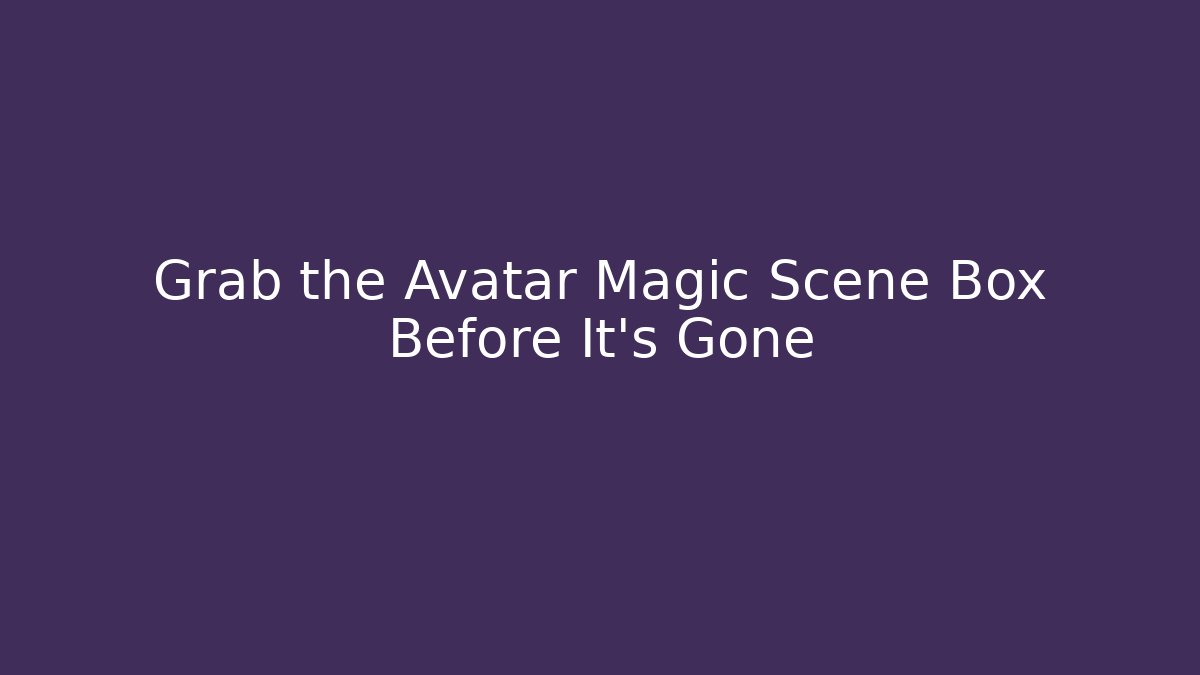 Grab the Avatar Magic Scene Box Before It’s Gone