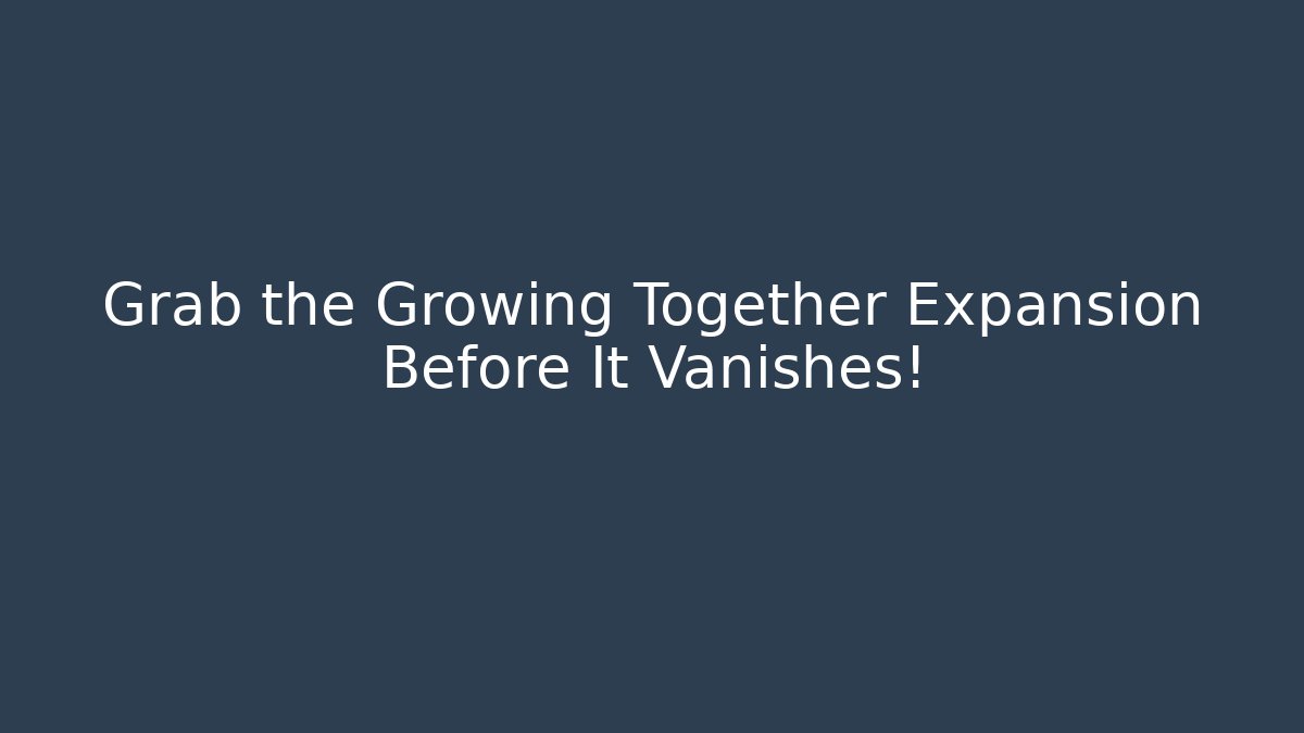 Grab the Growing Together Expansion Before It Vanishes!