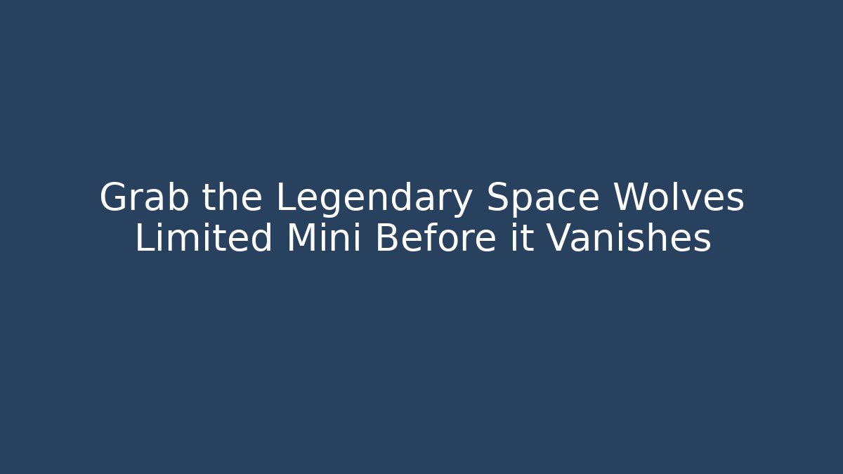 Grab the Legendary Space Wolves Limited Mini Before it Vanishes