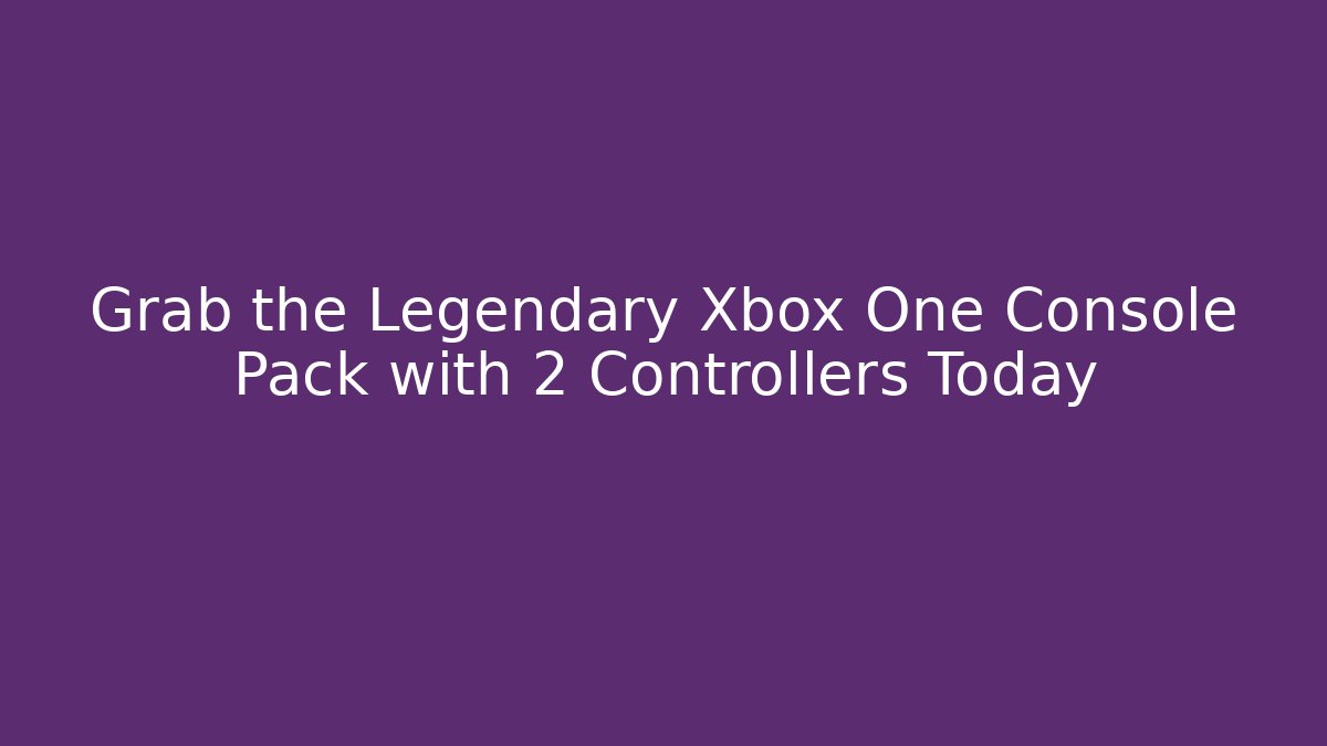 Grab the Legendary Xbox One Console Pack with 2 Controllers Today