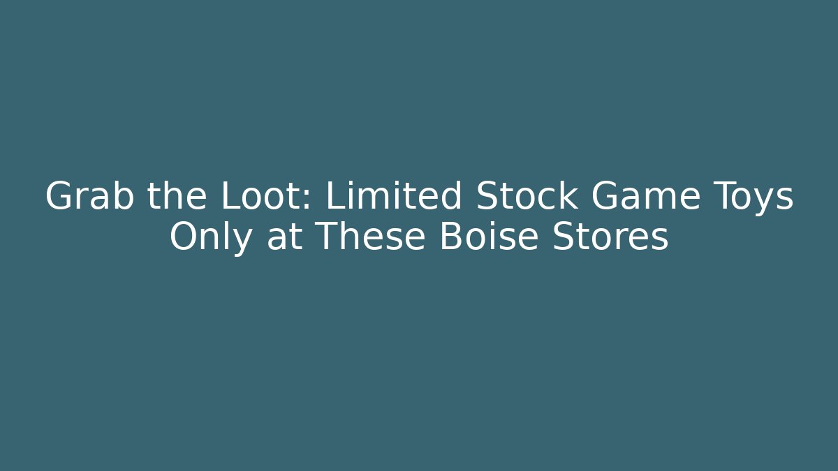 Grab the Loot: Limited Stock Game Toys Only at These Boise Stores