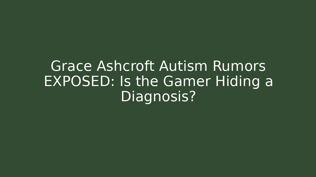 Grace Ashcroft Autism Rumors EXPOSED: Is the Gamer Hiding a Diagnosis?