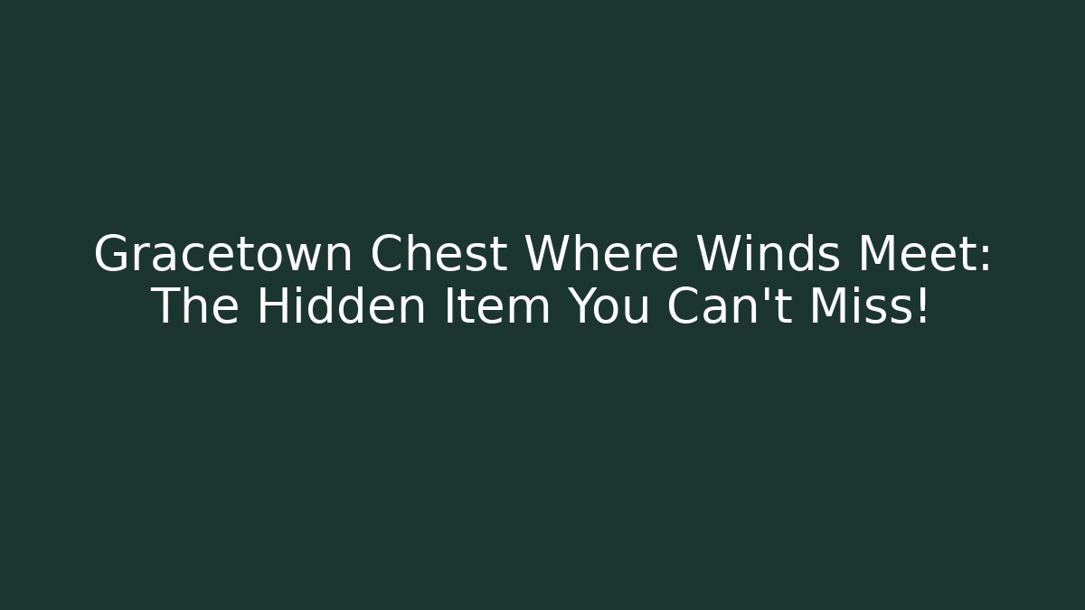 Gracetown Chest Where Winds Meet: The Hidden Item You Can't Miss!