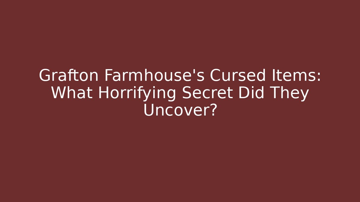 Grafton Farmhouse’s Cursed Items: What Horrifying Secret Did They Uncover?