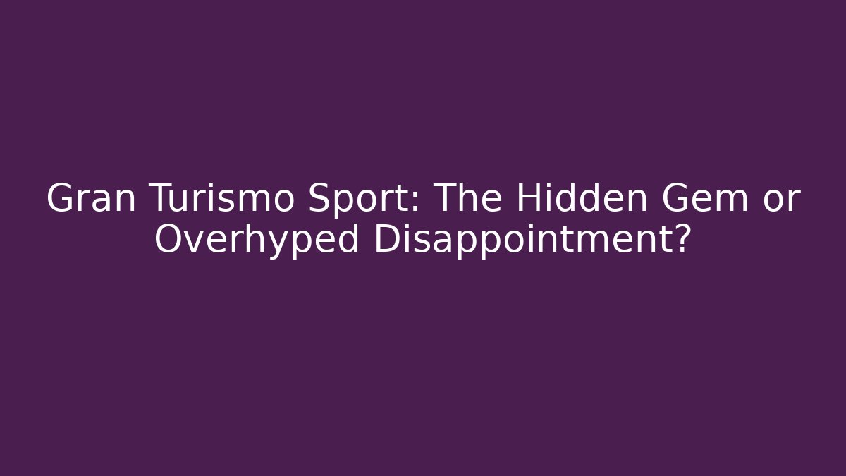 Gran Turismo Sport: The Hidden Gem or Overhyped Disappointment?