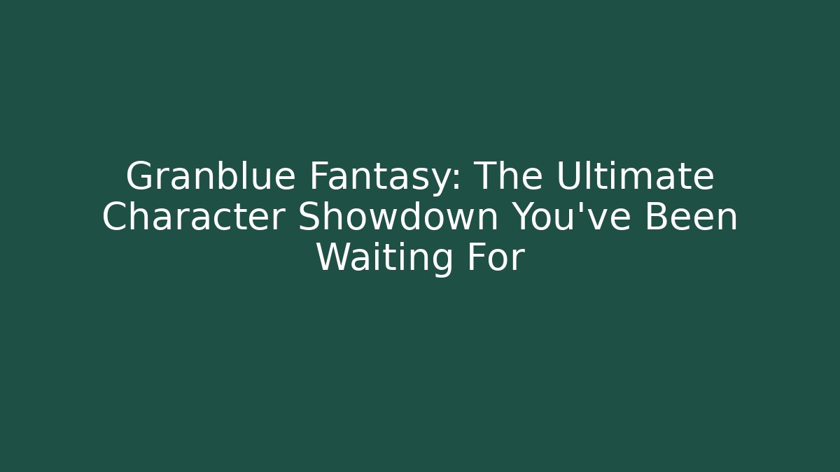 Granblue Fantasy: The Ultimate Character Showdown You've Been Waiting For