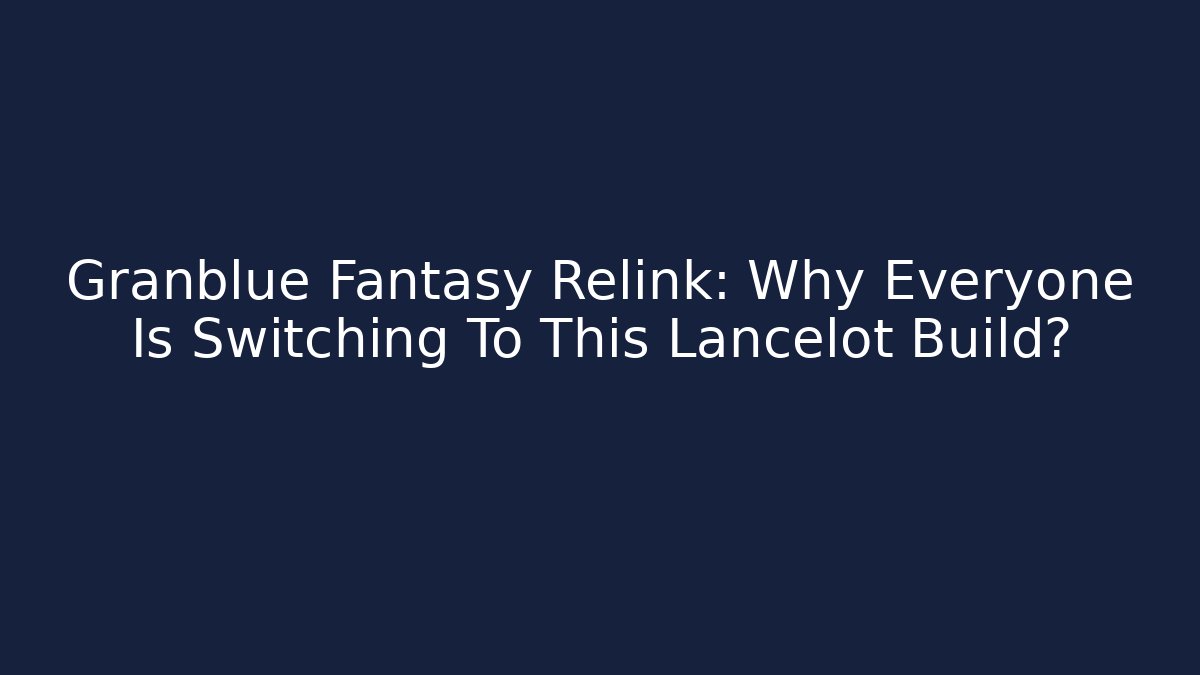 Granblue Fantasy Relink: Why Everyone Is Switching To This Lancelot Build?