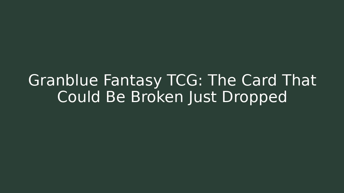 Granblue Fantasy TCG: The Card That Could Be Broken Just Dropped