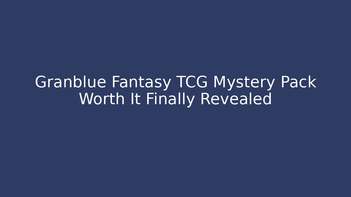 Granblue Fantasy TCG Mystery Pack Worth It Finally Revealed