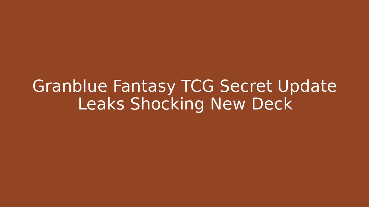 Granblue Fantasy TCG Secret Update Leaks Shocking New Deck