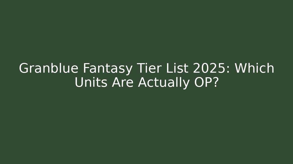 Granblue Fantasy Tier List 2025: Which Units Are Actually OP?