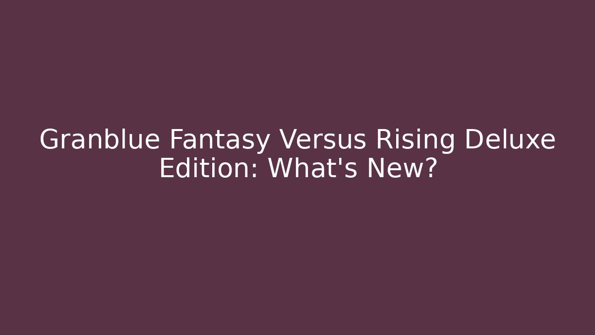 Granblue Fantasy Versus Rising Deluxe Edition: What's New?