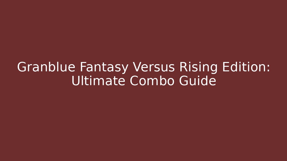 Granblue Fantasy Versus Rising Edition: Ultimate Combo Guide
