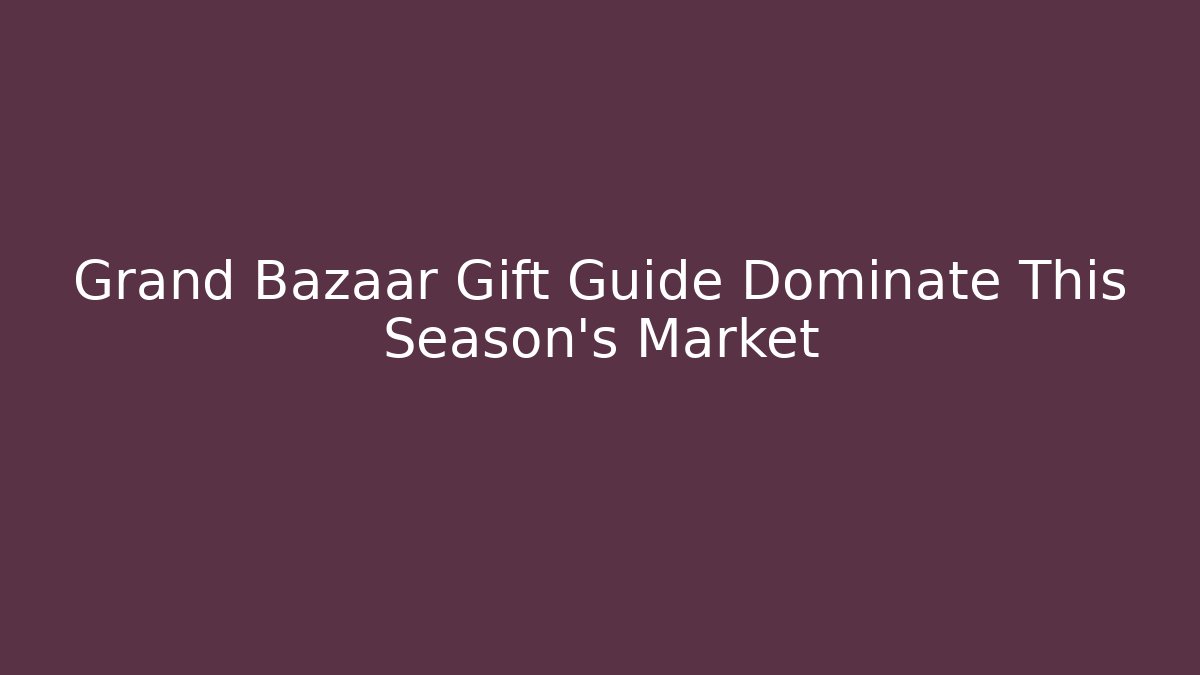 Grand Bazaar Gift Guide Dominate This Season's Market