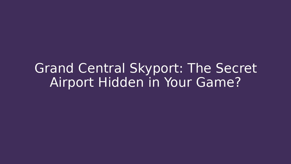 Grand Central Skyport: The Secret Airport Hidden in Your Game?