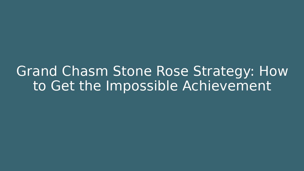 Grand Chasm Stone Rose Strategy: How to Get the Impossible Achievement