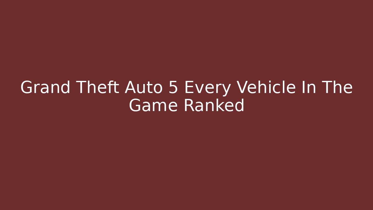 Grand Theft Auto 5 Every Vehicle In The Game Ranked