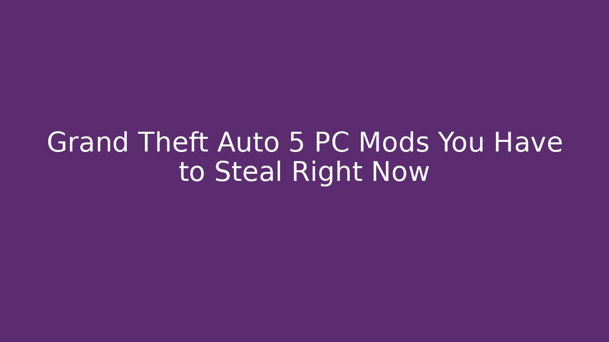 Grand Theft Auto 5 PC Mods You Have to Steal Right Now