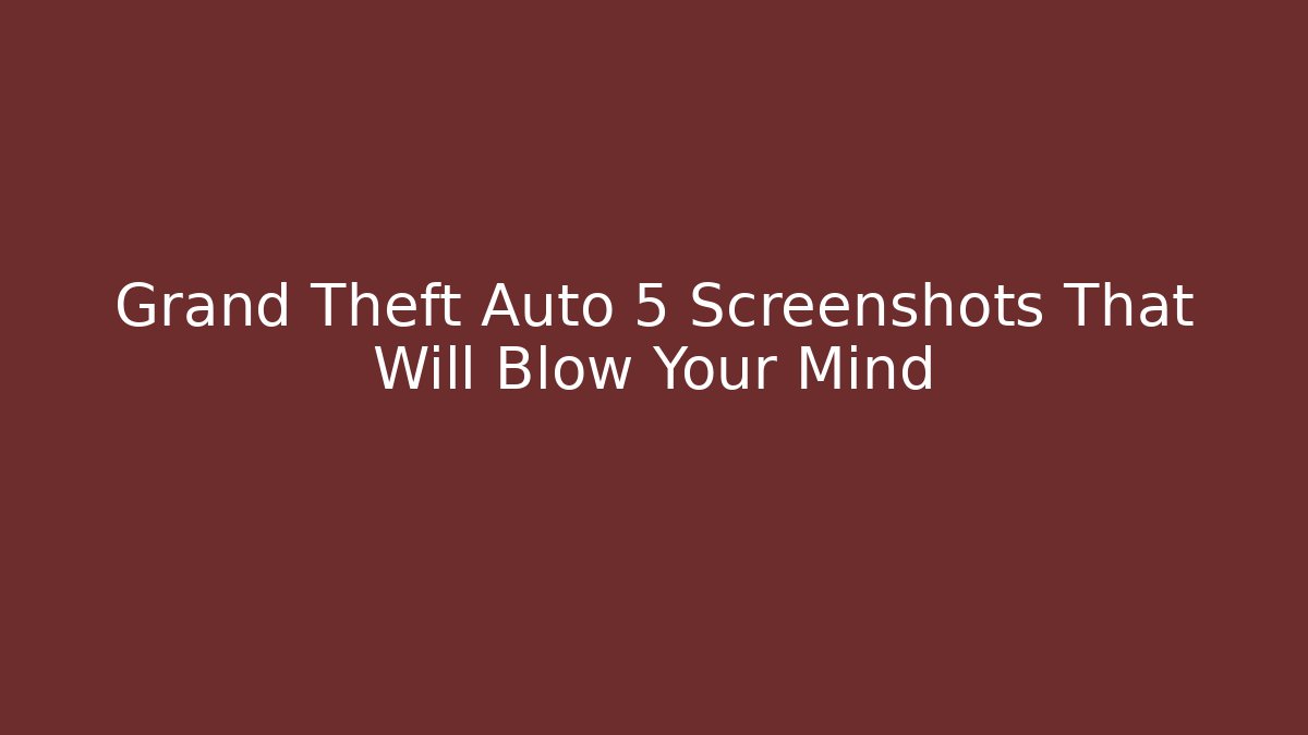 Grand Theft Auto 5 Screenshots That Will Blow Your Mind