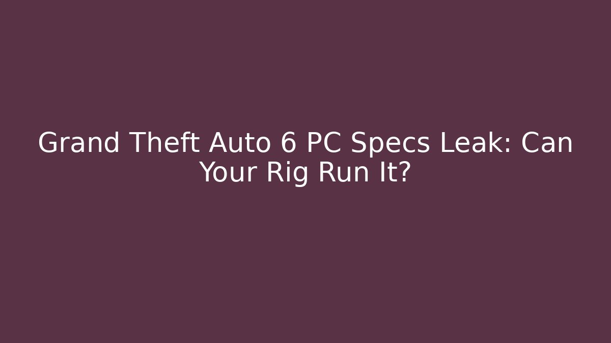 Grand Theft Auto 6 PC Specs Leak: Can Your Rig Run It?