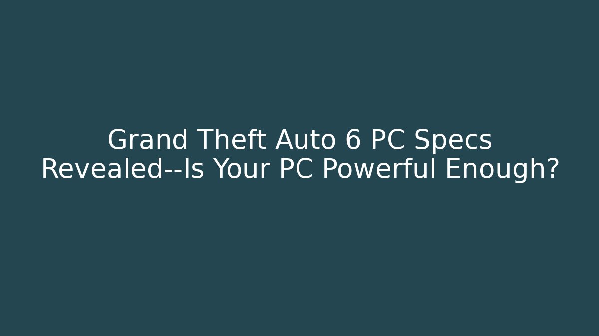 Grand Theft Auto 6 PC Specs Revealed—Is Your PC Powerful Enough? - Critter Realm