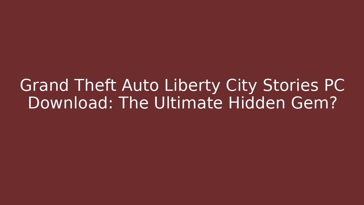 Grand Theft Auto Liberty City Stories PC Download: The Ultimate Hidden Gem?