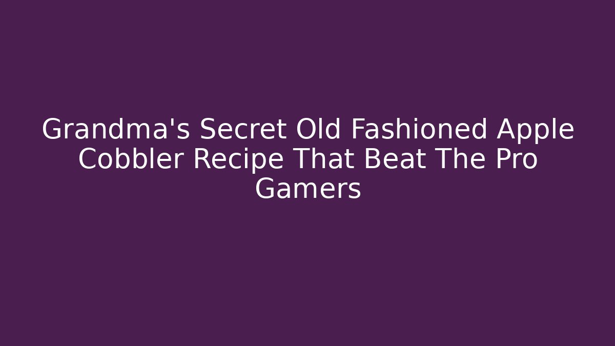 Grandma’s Secret Old Fashioned Apple Cobbler Recipe That Beat The Pro Gamers