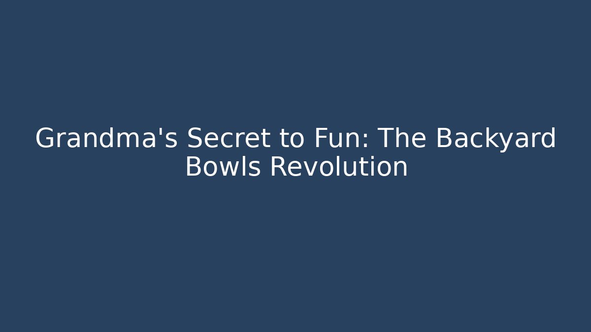 Grandma’s Secret to Fun: The Backyard Bowls Revolution