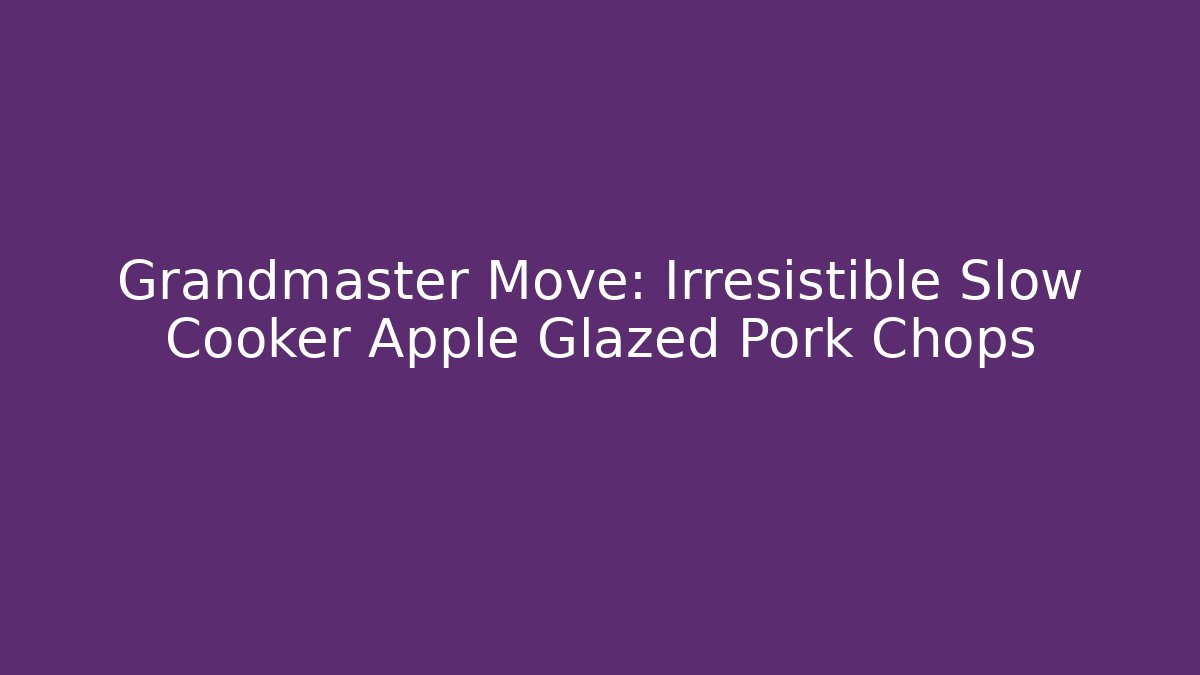 Grandmaster Move: Irresistible Slow Cooker Apple Glazed Pork Chops