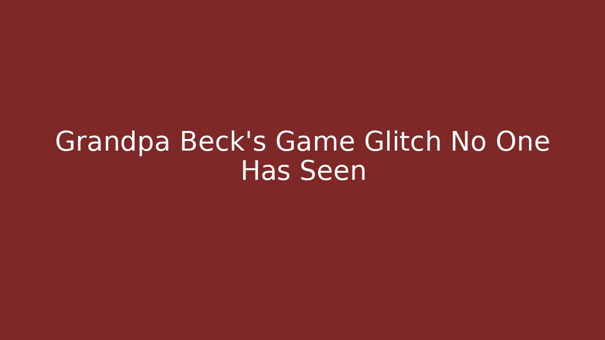 Grandpa Beck’s Game Glitch No One Has Seen