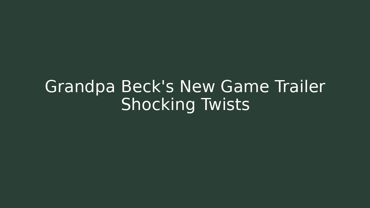 Grandpa Beck’s New Game Trailer Shocking Twists