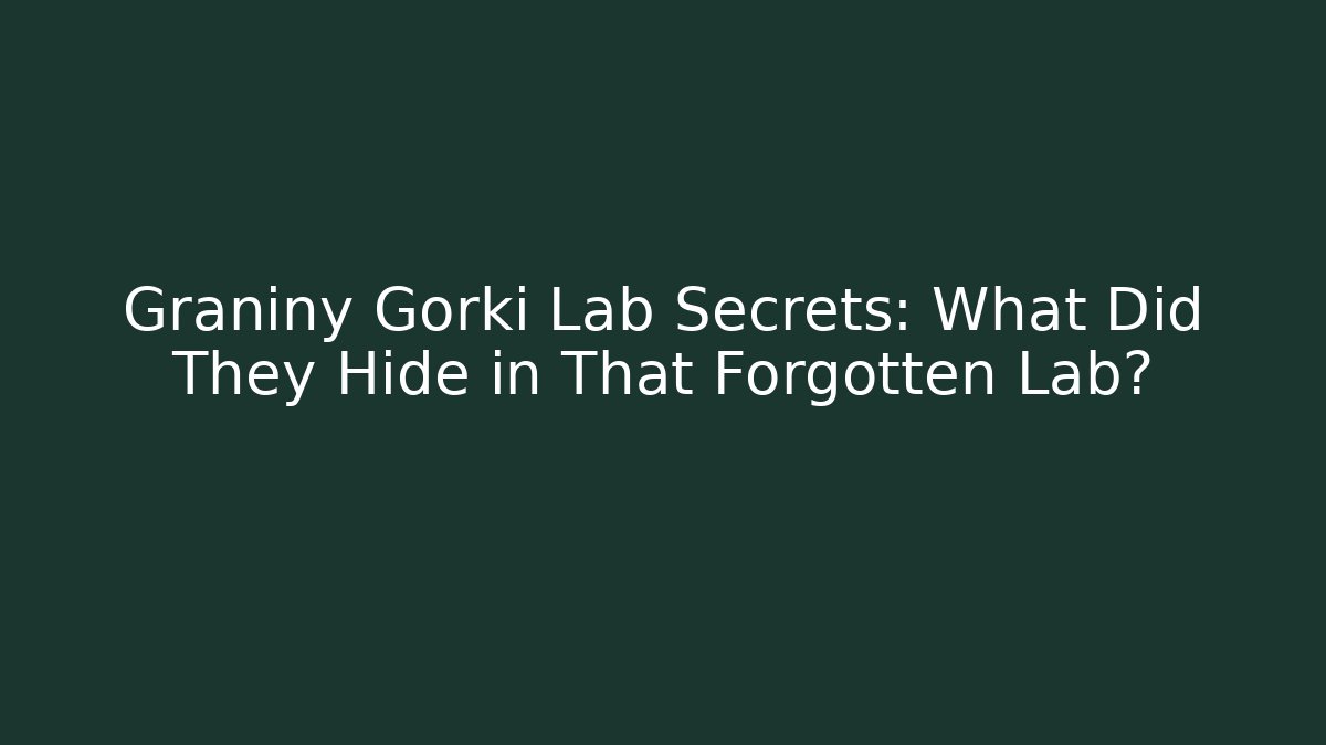 Graniny Gorki Lab Secrets: What Did They Hide in That Forgotten Lab?