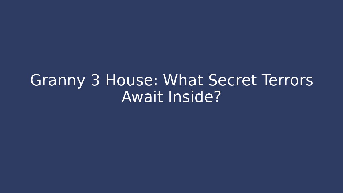 Granny 3 House: What Secret Terrors Await Inside?