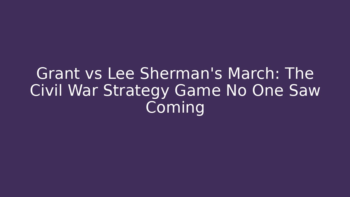 Grant vs Lee Sherman's March: The Civil War Strategy Game No One Saw Coming