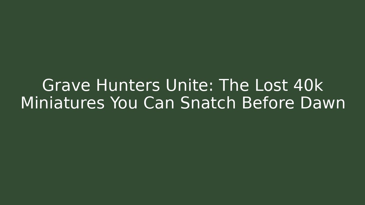 Grave Hunters Unite: The Lost 40k Miniatures You Can Snatch Before Dawn