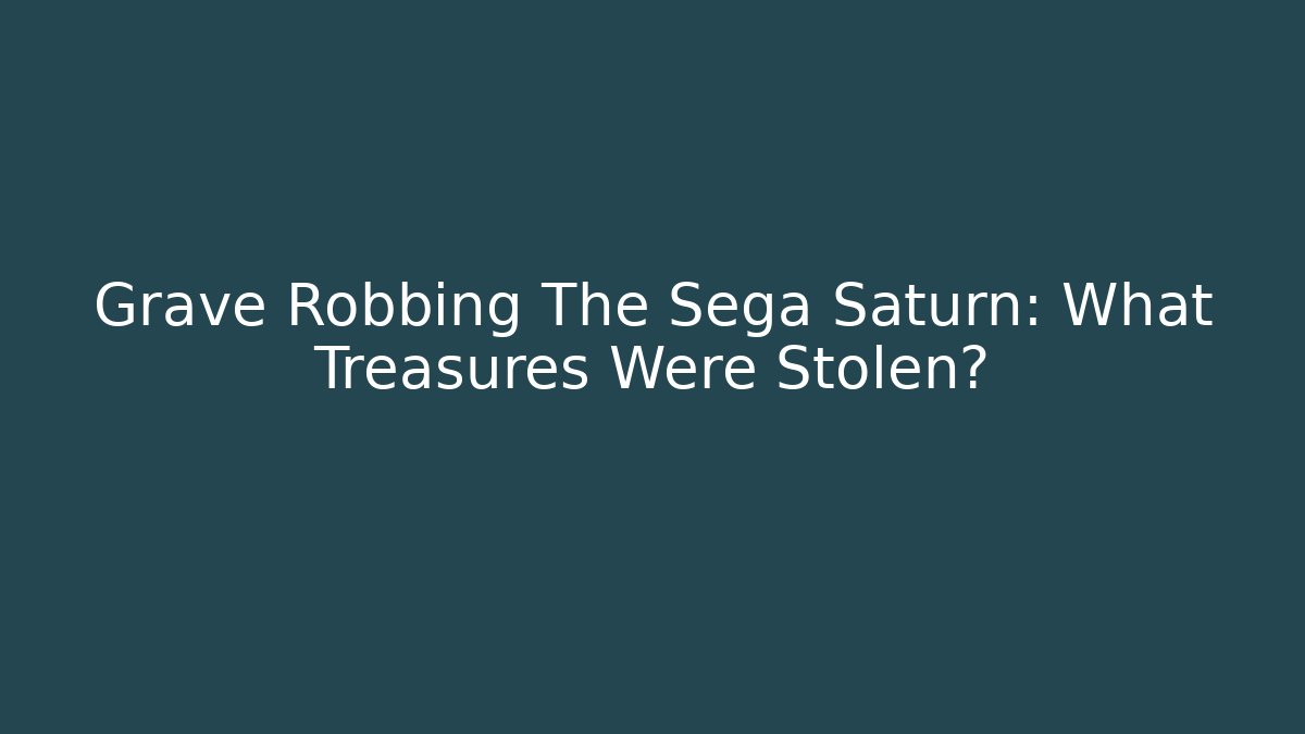 Grave Robbing The Sega Saturn: What Treasures Were Stolen?