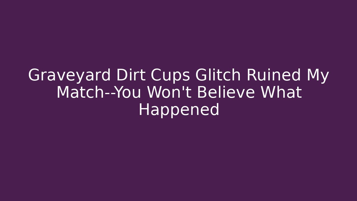 Graveyard Dirt Cups Glitch Ruined My Match—You Won’t Believe What Happened